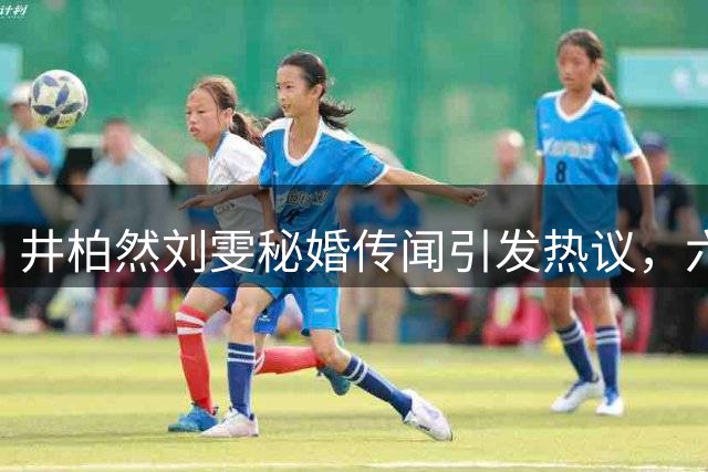 井柏然刘雯秘婚传闻引发热议，六年低调恋情或将修成正果