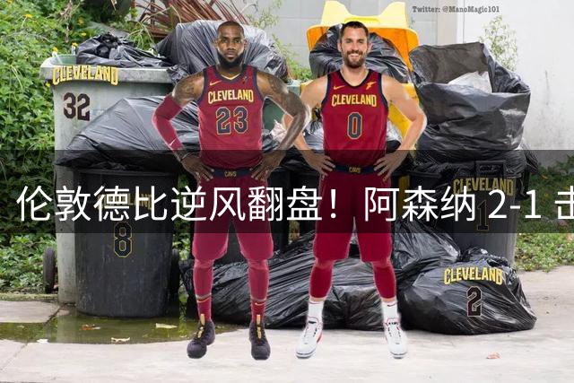 伦敦德比逆风翻盘！阿森纳 2‑1 击退切尔西，豪取联赛三连胜