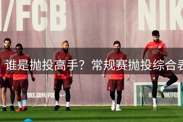 谁是抛投高手？常规赛抛投综合表现最好的十名外线球员分析！