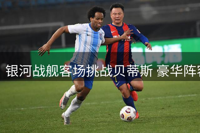 银河战舰客场挑战贝蒂斯 豪华阵容力争四连胜