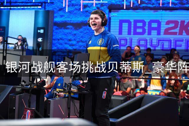 银河战舰客场挑战贝蒂斯 豪华阵容力争四连胜